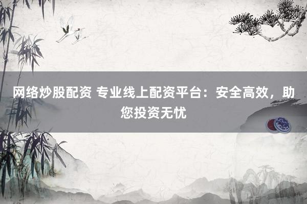 网络炒股配资 专业线上配资平台：安全高效，助您投资无忧
