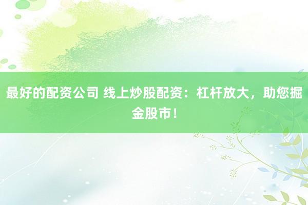 最好的配资公司 线上炒股配资：杠杆放大，助您掘金股市！