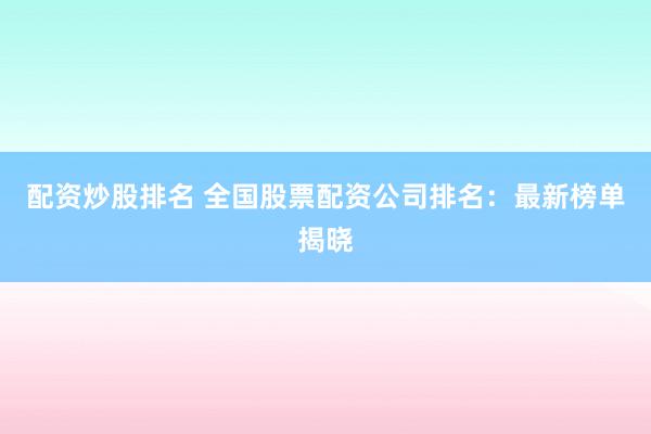 配资炒股排名 全国股票配资公司排名：最新榜单揭晓