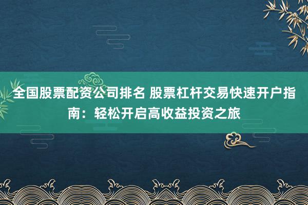 全国股票配资公司排名 股票杠杆交易快速开户指南：轻松开启高收益投资之旅