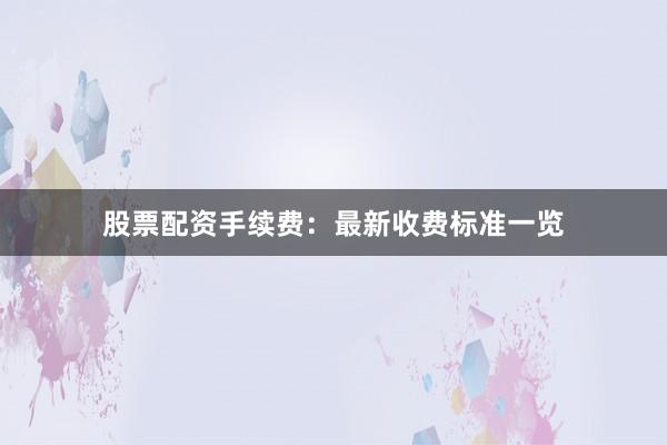 股票配资手续费：最新收费标准一览