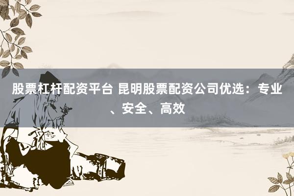 股票杠杆配资平台 昆明股票配资公司优选：专业、安全、高效