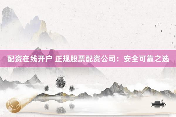 配资在线开户 正规股票配资公司：安全可靠之选