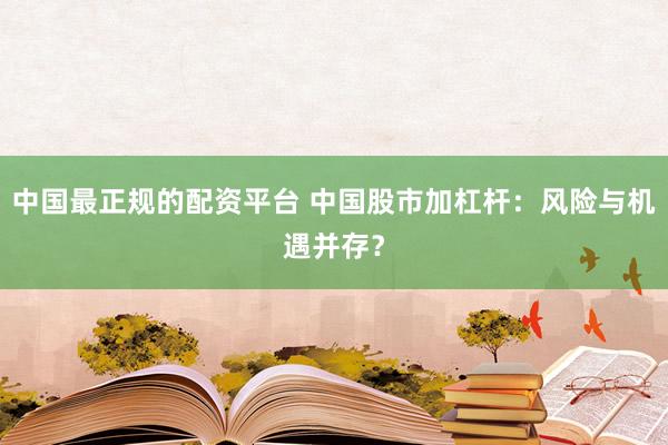 中国最正规的配资平台 中国股市加杠杆：风险与机遇并存？