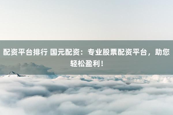配资平台排行 国元配资：专业股票配资平台，助您轻松盈利！