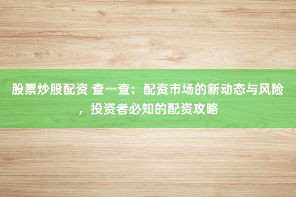 股票炒股配资 查一查：配资市场的新动态与风险，投资者必知的配资攻略