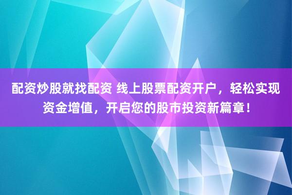 配资炒股就找配资 线上股票配资开户，轻松实现资金增值，开启您的股市投资新篇章！