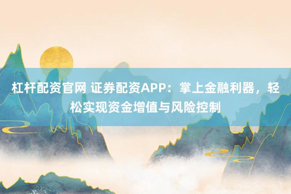 杠杆配资官网 证券配资APP：掌上金融利器，轻松实现资金增值与风险控制