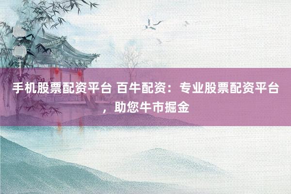 手机股票配资平台 百牛配资：专业股票配资平台，助您牛市掘金