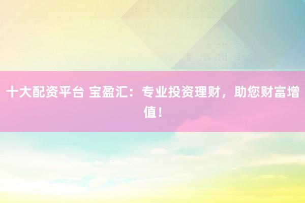 十大配资平台 宝盈汇：专业投资理财，助您财富增值！