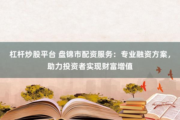 杠杆炒股平台 盘锦市配资服务：专业融资方案，助力投资者实现财富增值