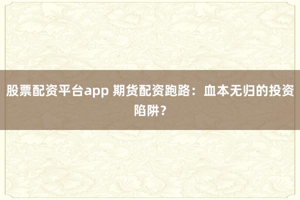 股票配资平台app 期货配资跑路：血本无归的投资陷阱？