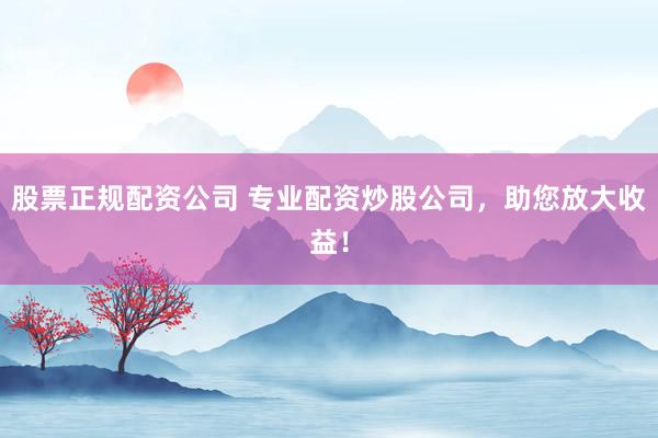 股票正规配资公司 专业配资炒股公司，助您放大收益！