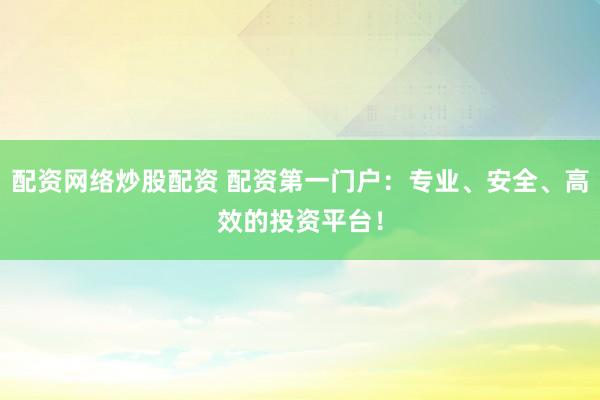 配资网络炒股配资 配资第一门户：专业、安全、高效的投资平台！