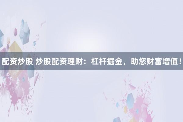 配资炒股 炒股配资理财：杠杆掘金，助您财富增值！