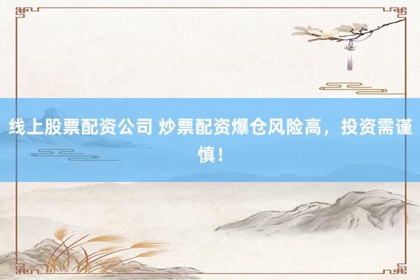 线上股票配资公司 炒票配资爆仓风险高，投资需谨慎！