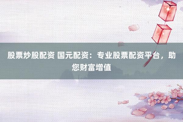 股票炒股配资 国元配资：专业股票配资平台，助您财富增值