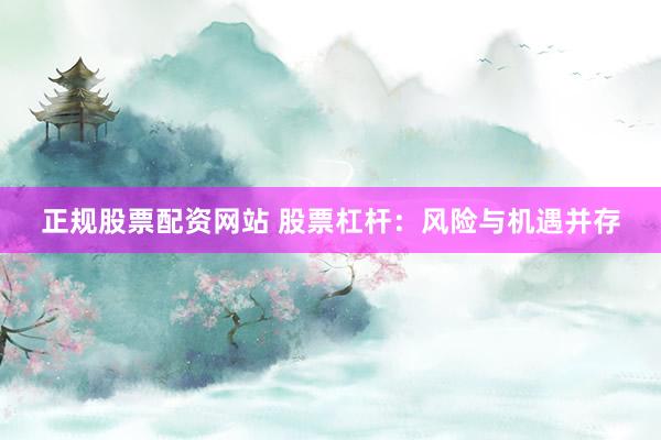 正规股票配资网站 股票杠杆：风险与机遇并存