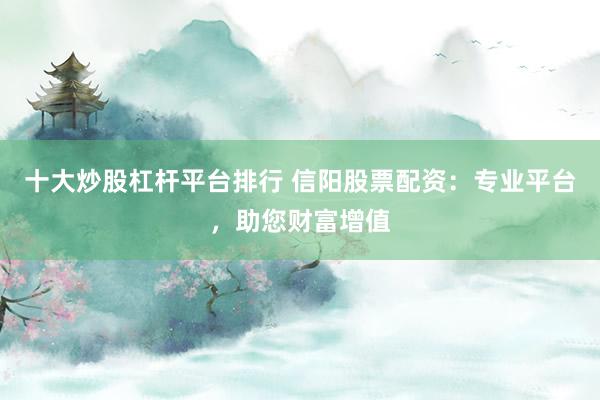 十大炒股杠杆平台排行 信阳股票配资：专业平台，助您财富增值