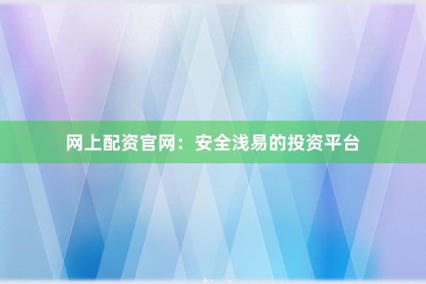 网上配资官网：安全浅易的投资平台