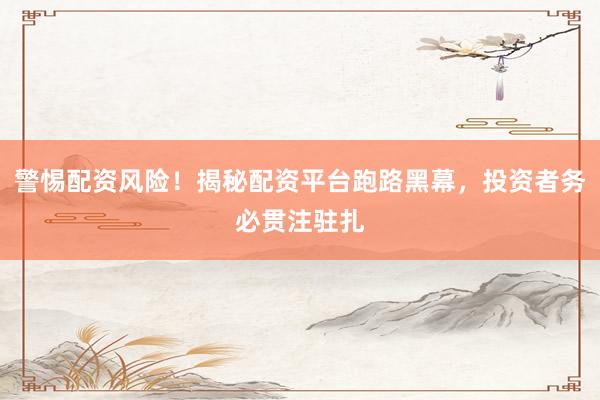 警惕配资风险！揭秘配资平台跑路黑幕，投资者务必贯注驻扎