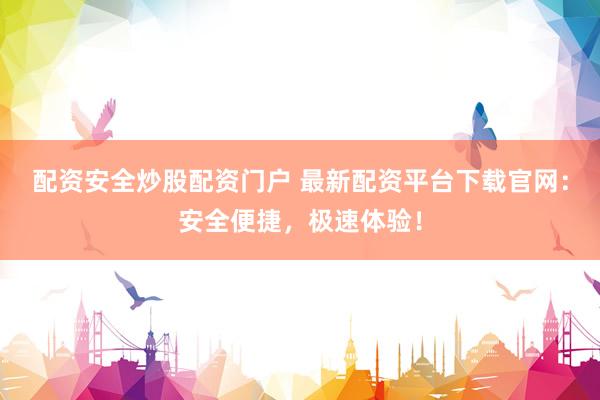 配资安全炒股配资门户 最新配资平台下载官网：安全便捷，极速体验！