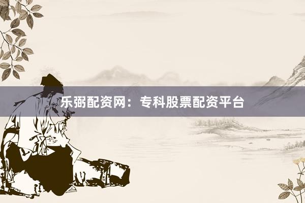 乐弼配资网：专科股票配资平台