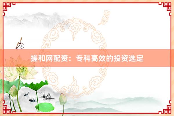 搓和网配资：专科高效的投资选定