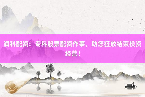 润科配资：专科股票配资作事，助您狂放结束投资经营！