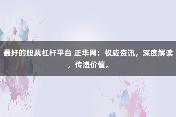 最好的股票杠杆平台 正华网：权威资讯，深度解读，传递价值。