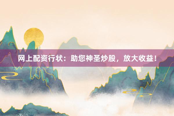 网上配资行状：助您神圣炒股，放大收益！