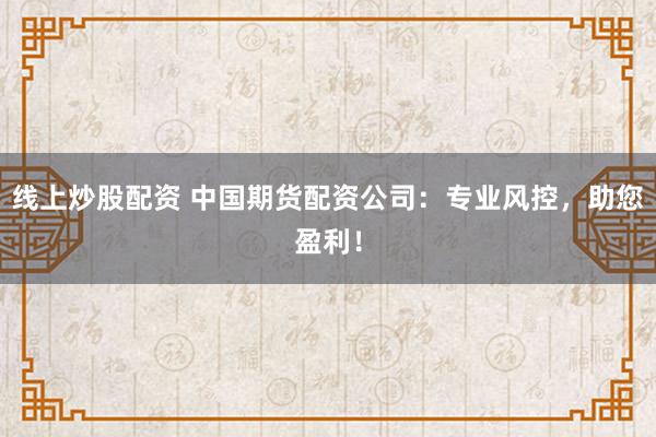 线上炒股配资 中国期货配资公司：专业风控，助您盈利！