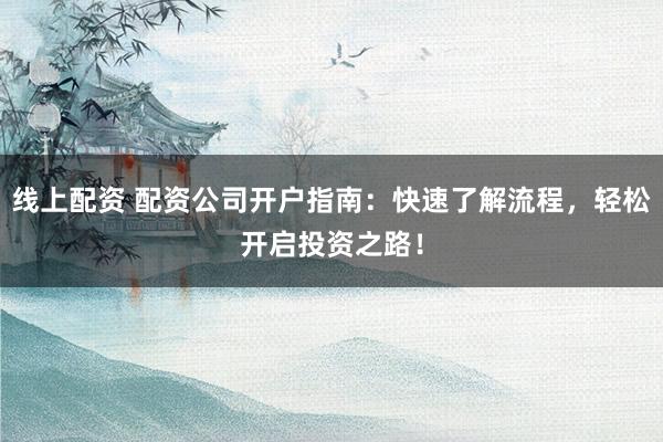 线上配资 配资公司开户指南：快速了解流程，轻松开启投资之路！