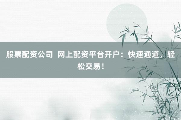 股票配资公司  网上配资平台开户：快速通道，轻松交易！