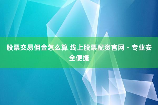 股票交易佣金怎么算 线上股票配资官网 - 专业安全便捷