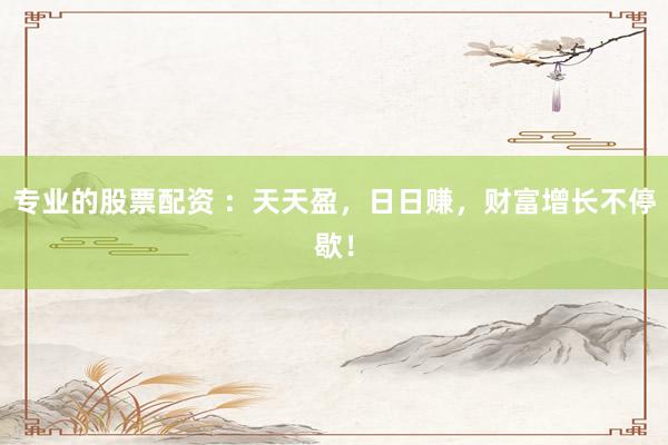专业的股票配资 ：天天盈，日日赚，财富增长不停歇！