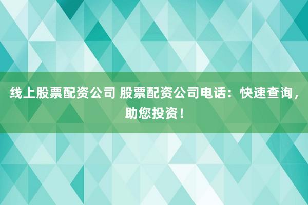 线上股票配资公司 股票配资公司电话：快速查询，助您投资！
