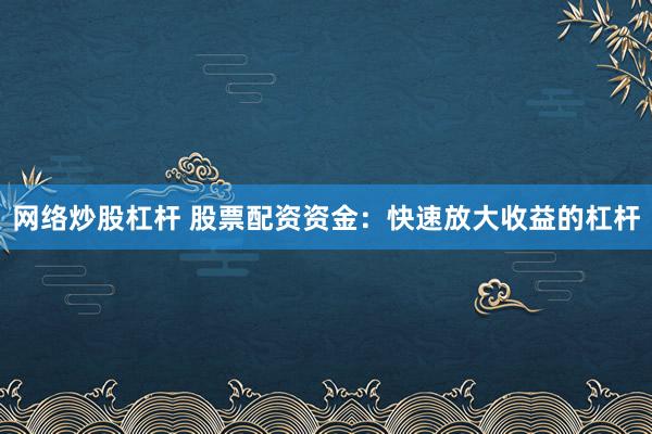 网络炒股杠杆 股票配资资金：快速放大收益的杠杆