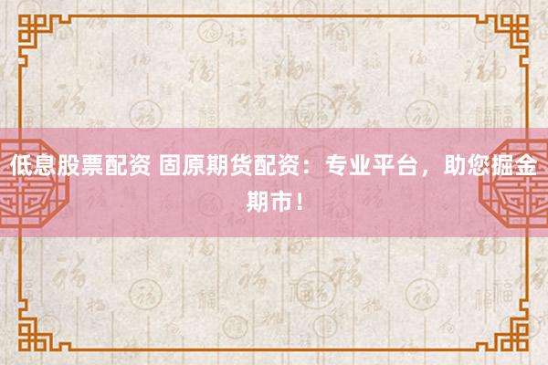 低息股票配资 固原期货配资：专业平台，助您掘金期市！