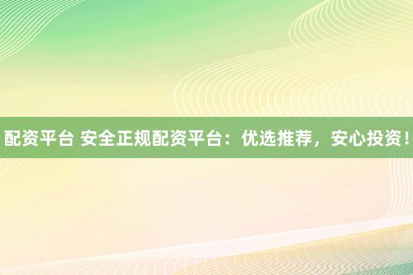 配资平台 安全正规配资平台：优选推荐，安心投资！