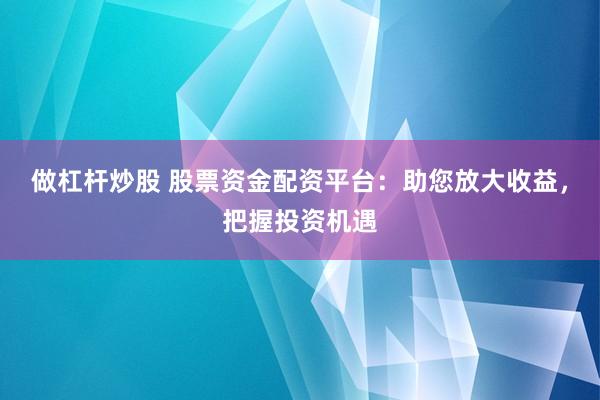 做杠杆炒股 股票资金配资平台：助您放大收益，把握投资机遇