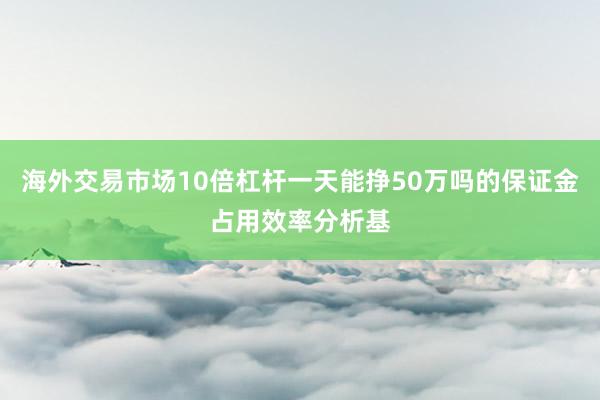 海外交易市场10倍杠杆一天能挣50万吗的保证金占用效率分析基