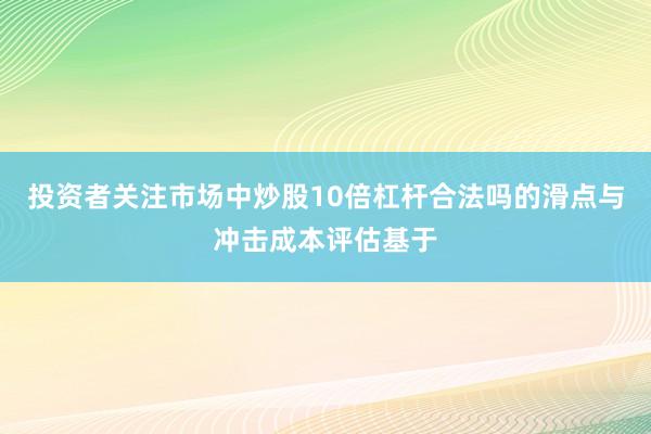 投资者关注市场中炒股10倍杠杆合法吗的滑点与冲击成本评估基于
