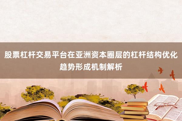 股票杠杆交易平台在亚洲资本圈层的杠杆结构优化趋势形成机制解析