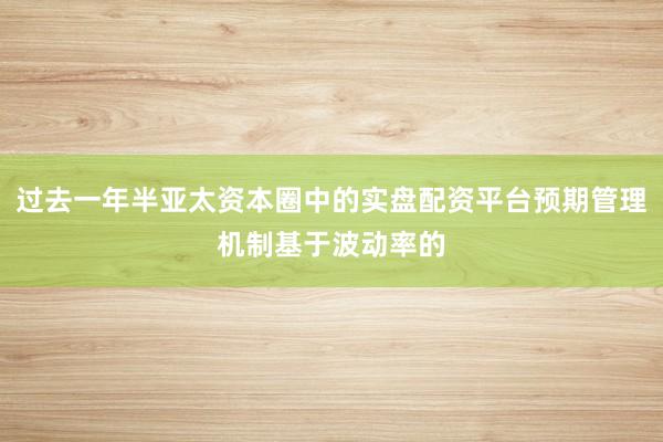 过去一年半亚太资本圈中的实盘配资平台预期管理机制基于波动率的