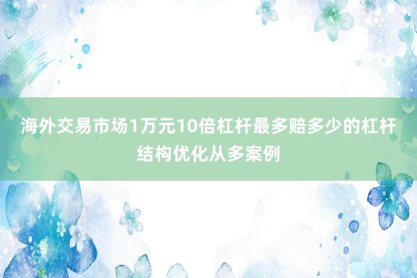 海外交易市场1万元10倍杠杆最多赔多少的杠杆结构优化从多案例