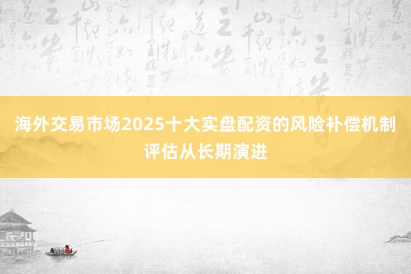 海外交易市场2025十大实盘配资的风险补偿机制评估从长期演进