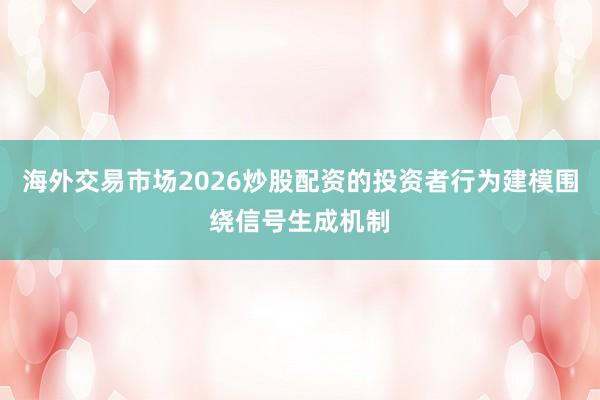 海外交易市场2026炒股配资的投资者行为建模围绕信号生成机制