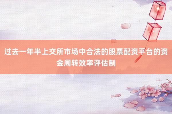 过去一年半上交所市场中合法的股票配资平台的资金周转效率评估制