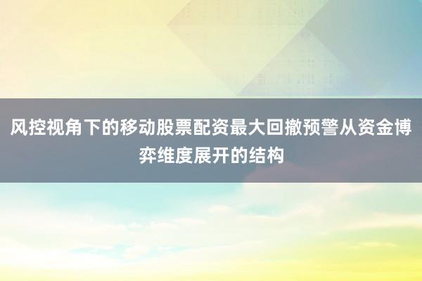 风控视角下的移动股票配资最大回撤预警从资金博弈维度展开的结构